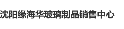 伪娘Ts被操网站沈阳缘海华玻璃制品销售中心